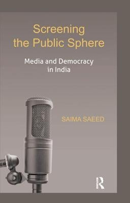 Screening the Public Sphere: Media and Democracy in India by Saeed, Saima