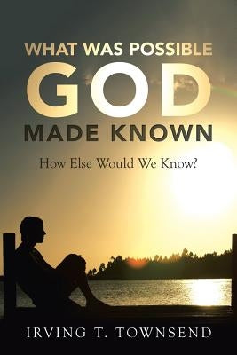 What Was Possible God Made Known: How Else Would We Know? by Townsend, Irving T.
