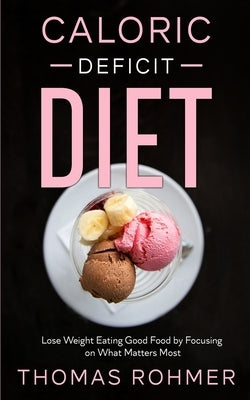Caloric Deficit Diet: Lose Weight Eating Good Food by Focusing on What Matters Most by Rohmer, Thomas
