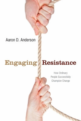 Engaging Resistance: How Ordinary People Successfully Champion Change by Anderson, Aaron