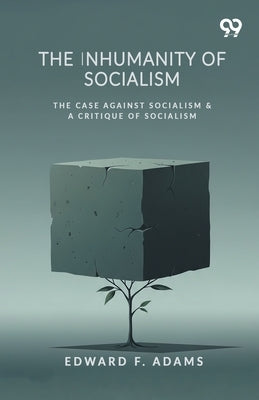 The Inhumanity Of Socialism: The Case Against Socialism & A Critique Of Socialism by Adams, Edward F.