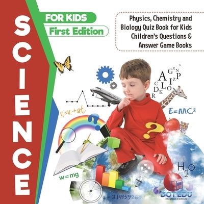Science for Kids First Edition Physics, Chemistry and Biology Quiz Book for Kids Children's Questions & Answer Game Books by Dot Edu