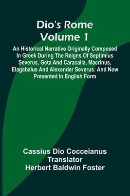 Dio'S Rome (Volume 1); An Historical Narrative Originally Composed In Greek During The Reigns Of Septimius Severus, Geta And Caracalla, Macrinus, Elag by Dio Cocceianus, Cassius
