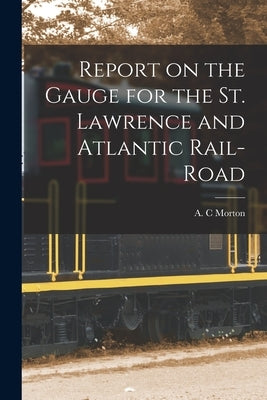 Report on the Gauge for the St. Lawrence and Atlantic Rail-road [microform] by Morton, A. C.