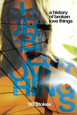 A History Of Broken Love Things by Stokes, Sb