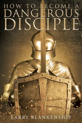 How to Become a Dangerous Disciple by Blankenship, Larry