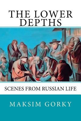 The Lower Depths: Scenes from Russian Life by Gorky, Maksim