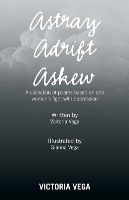 Astray Adrift Askew: A Collection of Poems Based on One Woman's Fight with Depression by Vega, Victoria