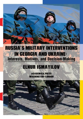 Russia's Military Interventions in Georgia and Ukraine: Interests, Motives, and Decision-Making by Ismayilov, Elnur