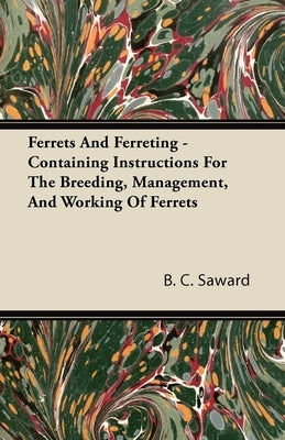 Ferrets and Ferreting - Containing Instructions for the Breeding, Management, and Working of Ferrets by Saward, B. C.