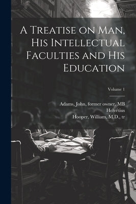 A Treatise on Man, His Intellectual Faculties and His Education; Volume 1 by Helvétius, 1715-1771