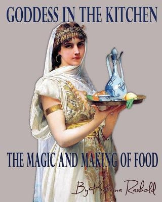 Goddess In the Kitchen: The Magic and Making of Food by Rasbold Ph. D., Katrina Marie