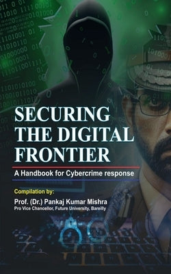 Securing the Digital Frontier: A Handbook for Cybercrime Response by Prof (Dr) Pankaj Kumar Mishra