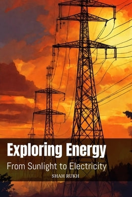Exploring Energy: From Sunlight to Electricity by Rukh, Shah