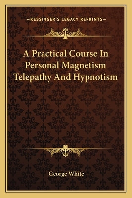 A Practical Course In Personal Magnetism Telepathy And Hypnotism by White, George