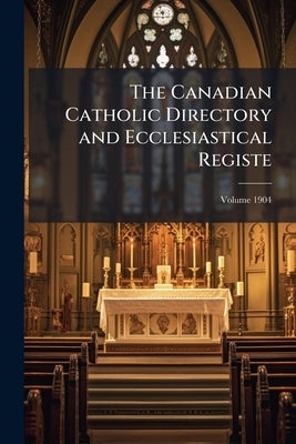 The Canadian Catholic Directory and Ecclesiastical Registe; Volume 1904 by Anonymous