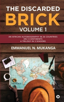 The Discarded Brick - Volume 1: An African Autobiography in 26 Countries on 3 Continents. A trilogy in 3 seasons by Emmanuel N Mukanga