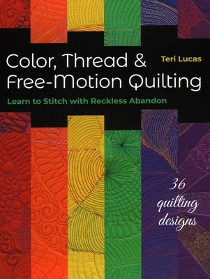 Color, Thread & Free-Motion Quilting: Learn to Stitch with Reckless Abandon, Plus 36 Quilting Designs by Lucas, Teri