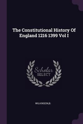 The Constitutional History Of England 1216 1399 Vol I by Wilkinson, B.