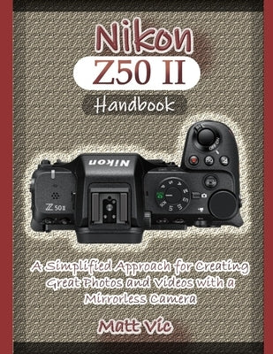 Nikon Z50 II Handbook: A Simplified Approach for Creating Great Photos and Videos with A Mirrorless Camera by Vic, Matt