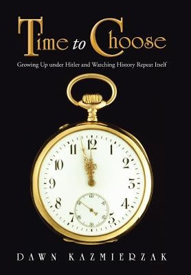 Time to Choose: Growing Up Under Hitler and Watching History Repeat Itself by Kazmierzak, Dawn