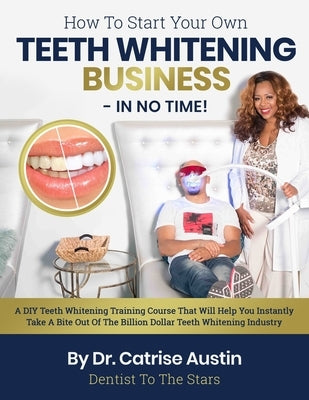 How To Start Your Own Teeth Whitening Business-In No Time!: A DIY Teeth Whitening Training Course That Will Help You Instantly Take A Bite Out of The by Austin, Catrise
