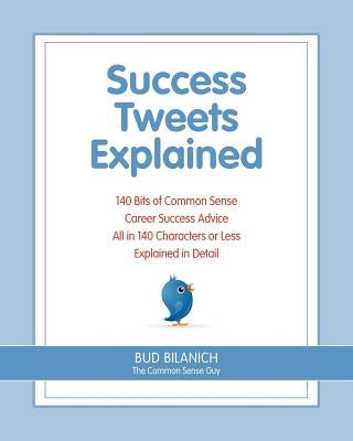 Success Tweets Explained: 140 Bits of Common Sense Career Success Advice All in 140 Characters of Less Explained in Detail by Bilanich, Bud