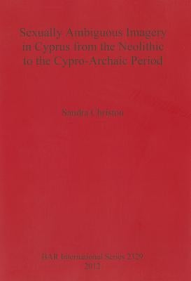 Sexually Ambiguous Imagery in Cyprus from the Neolithic to the Cypro-Archaic Period by Christou, Sandra