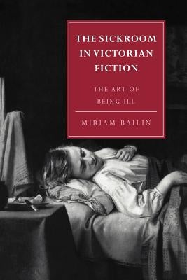 The Sickroom in Victorian Fiction: The Art of Being Ill by Bailin, Miriam