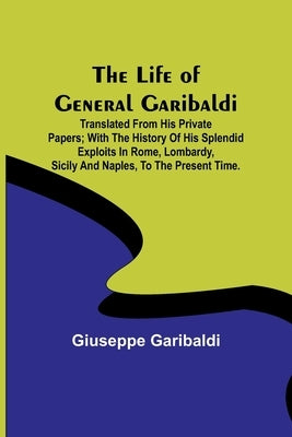 The Life of General Garibaldi: Translated from his private papers; with the history of his splendid exploits in Rome, Lombardy, Sicily and Naples, to by Giuseppe Garibaldi