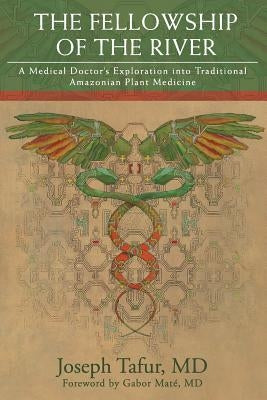 The Fellowship of the River: A Medical Doctor's Exploration into Traditional Amazonian Plant Medicine by Maté, Gabor