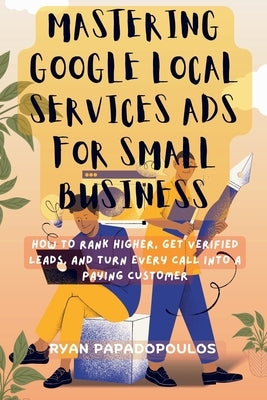 Mastering Google Local Services Ads for Small Business: How to Rank Higher, Get Verified Leads, and Turn Every Call Into a Paying Customer by Papadopoulos, Ryan