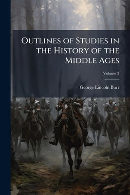 Outlines of Studies in the History of the Middle Ages: With Suggestions as to the Sources of Knowledge; Volume 3 by Burr, George Lincoln