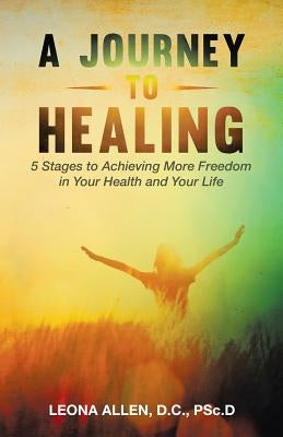 A Journey to Healing: 5 Stages to Achieving More Freedom in Your Health and Your Life by Allen, D. C. Psc D.