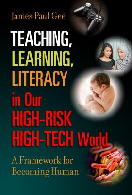 Teaching, Learning, Literacy in Our High-Risk High-Tech World: A Framework for Becoming Human by Gee, James Paul