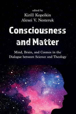 Consciousness and Matter: Mind, Brain, and Cosmos in the Dialogue Between Science and Theology by Kopeikin, Kirill