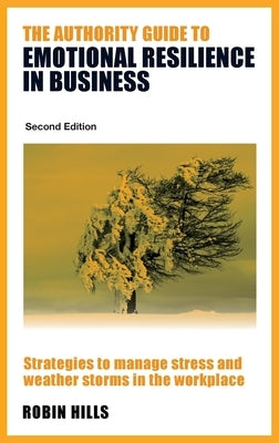 The Authority Guide to Emotional Resilience in Business (Second Edition): Strategies to manage stress and weather storms in the workplace by Hills, Robin