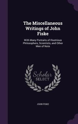 The Miscellaneous Writings of John Fiske: With Many Portraits of Illustrious Philosophers, Scientists, and Other Men of Note by Fiske, John