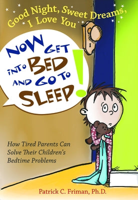 Good Night, Sweet Dreams, I Love You Now Get Into Bed and Go to Sleep: How Tired Parents Can Solve Their Children's Bedtime Problems by Friman, Patrick C.