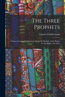 The Three Prophets: Chinese Gordon, Mohammed-Ahmed el Maahdi, Arabi Pasha: Events Before and After by Chaillé-Long, Charles
