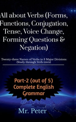 All about Verbs (Forms, Functions, Conjugation, Tense, Voice Change, Forming Questions & Negation): Twenty-three Names of Verbs in 3 Major Divisions ( by Mr Peter