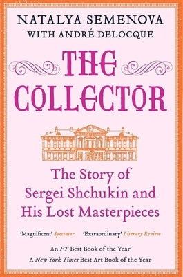 The Collector: The Story of Sergei Shchukin and His Lost Masterpieces by Semenova, Natalya