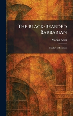 The Black-Bearded Barbarian: Mackay of Formosa by Keith, Marian