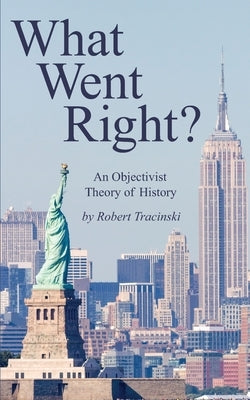 What Went Right?: An Objectivist Theory of History by Tracinski, Robert