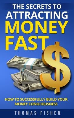 The Secrets to Attracting Money Fast: How To Successfully Build Your Money Consciousness by Fisher, Thomas