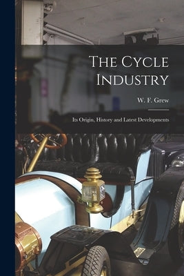 The Cycle Industry: Its Origin, History and Latest Developments by Grew, W. F.