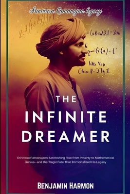 The Infinite Dreamer: Srinivasa Ramanujan's Astonishing Rise from Poverty to Mathematical Genius-and the Tragic Fate That Immortalized His Legacy by Harmon, Benjamin