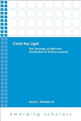 Christ the Light: The Theology of Light and Illumination in Thomas Aquinas by Whidden, David L.