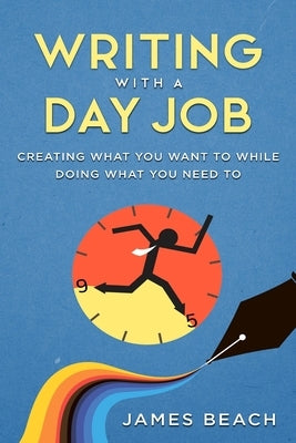 Writing With a Day Job: Creating What You Want While Doing What You Need To by Beach, James Michael