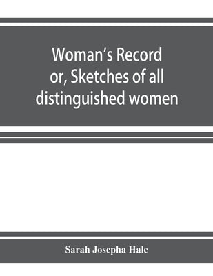 Woman's record; or, Sketches of all distinguished women, from "the beginning" till A.D. 1850. Arranged in four eras. With selections from female write by Josepha Hale, Sarah